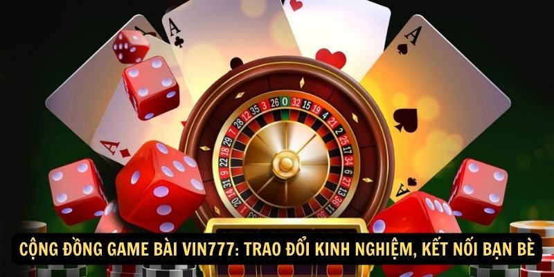 Cộng đồng game bài Vin777: Trao đổi kinh nghiệm, kết nối bạn bè